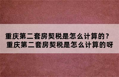 重庆第二套房契税是怎么计算的？ 重庆第二套房契税是怎么计算的呀